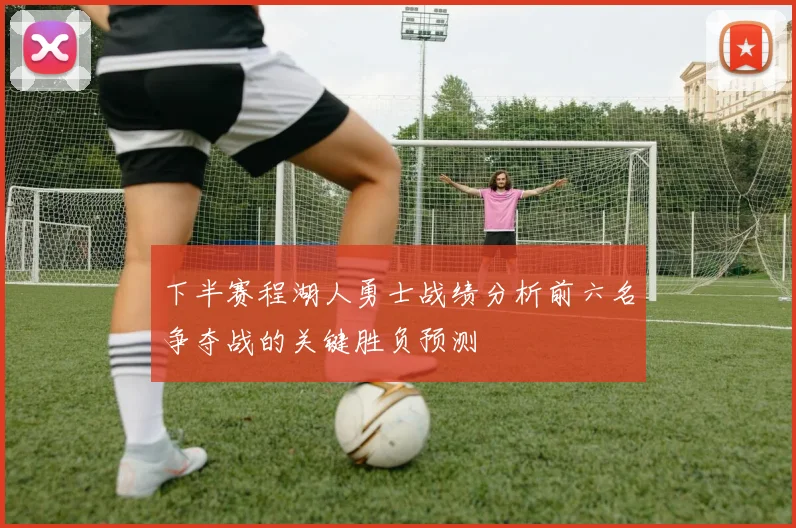 下半赛程湖人勇士战绩分析前六名争夺战的关键胜负预测