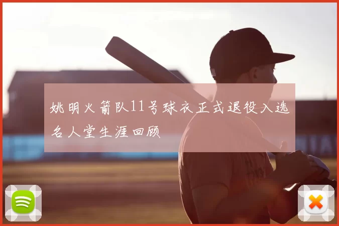 姚明火箭队11号球衣正式退役入选名人堂生涯回顾