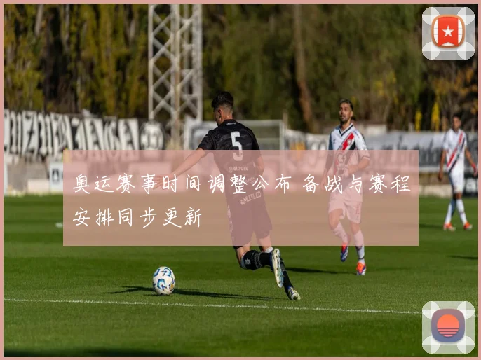 奥运赛事时间调整公布 备战与赛程安排同步更新