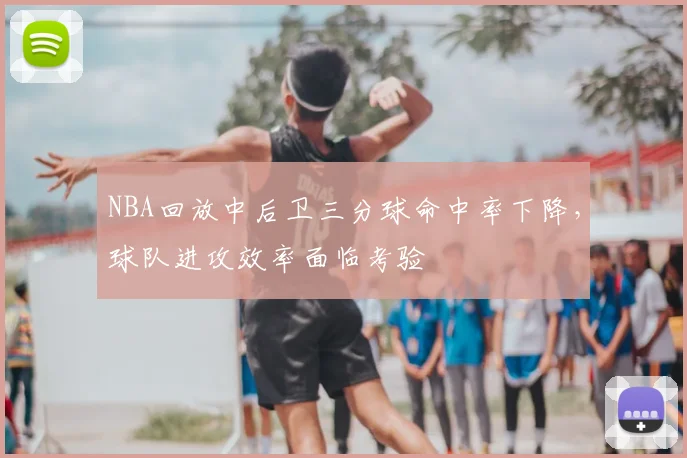NBA回放中后卫三分球命中率下降，球队进攻效率面临考验