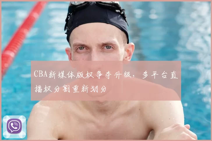 CBA新媒体版权争夺升级，多平台直播权分割重新划分