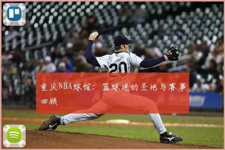 重庆NBA球馆：篮球迷的圣地与赛事回顾