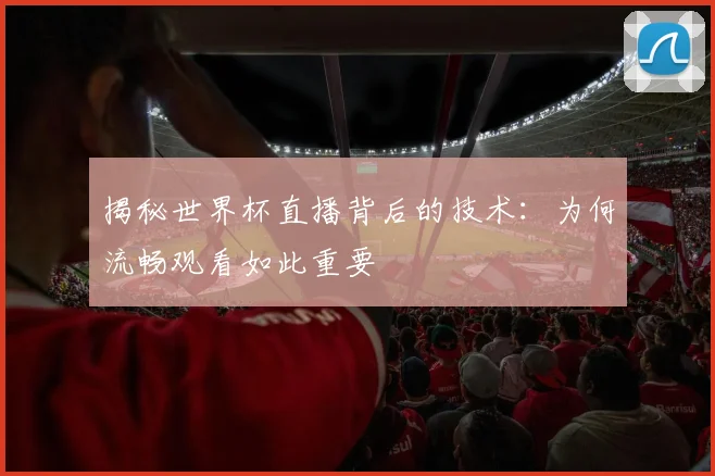揭秘世界杯直播背后的技术:为何流畅观看如此重要