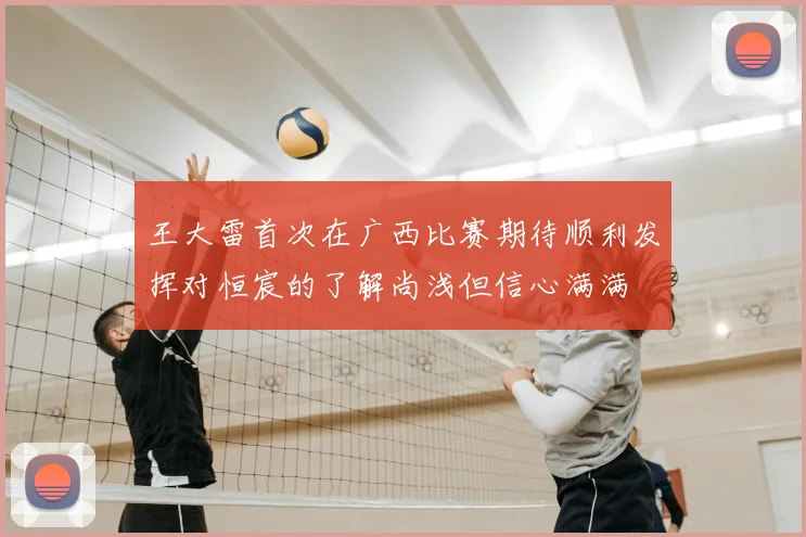 王大雷首次在广西比赛期待顺利发挥对恒宸的了解尚浅但信心满满