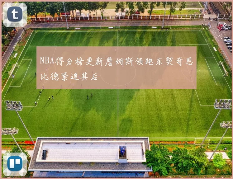 NBA得分榜更新詹姆斯领跑东契奇恩比德紧追其后