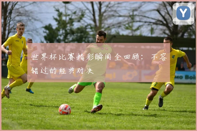 世界杯比赛精彩瞬间全回顾：不容错过的经典对决