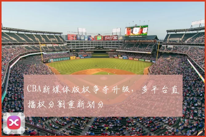 CBA新媒体版权争夺升级，多平台直播权分割重新划分