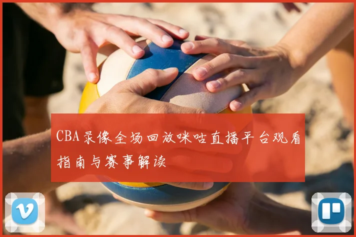 CBA录像全场回放咪咕直播平台观看指南与赛事解读