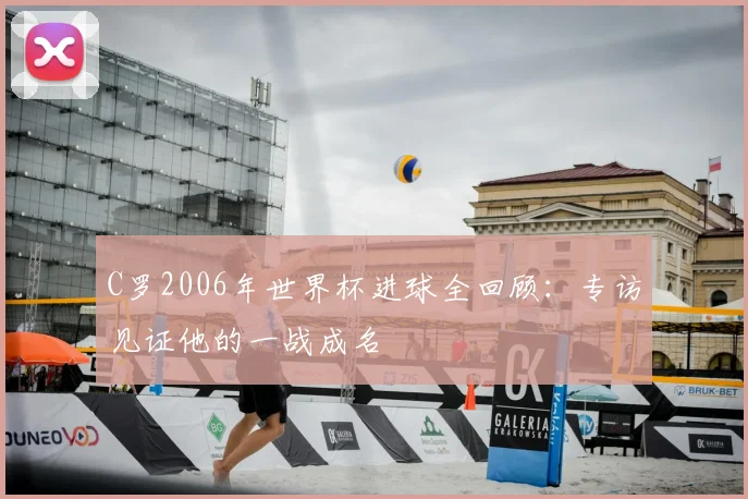 C罗2006年世界杯进球全回顾：专访见证他的一战成名