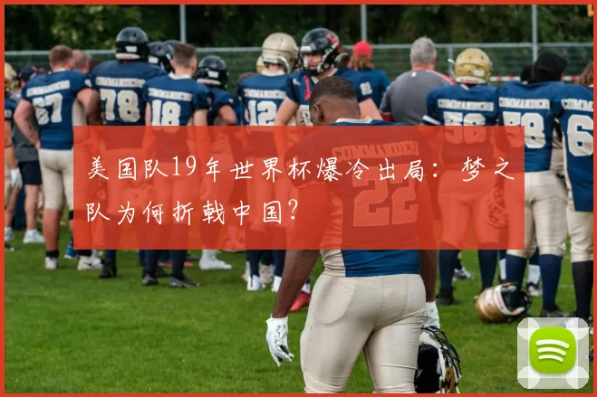 美国队19年世界杯爆冷出局:梦之队为何折戟中国?
