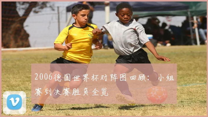2006德国世界杯对阵图回顾：小组赛到决赛胜负全览