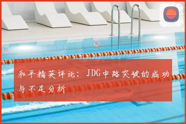 和平精英评论：JDG中路突破的成功与不足分析