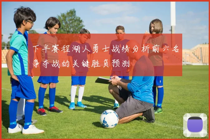 下半赛程湖人勇士战绩分析前六名争夺战的关键胜负预测