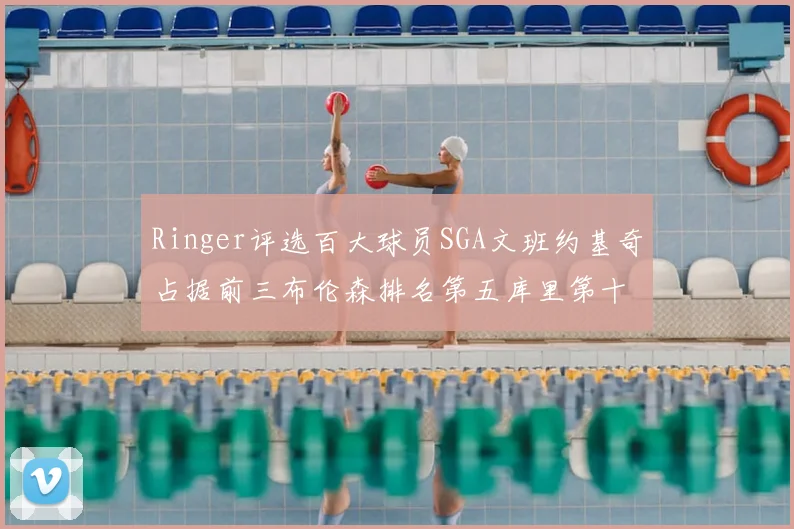 Ringer评选百大球员SGA文班约基奇占据前三布伦森排名第五库里第十杜兰特第十六詹姆斯第二十
