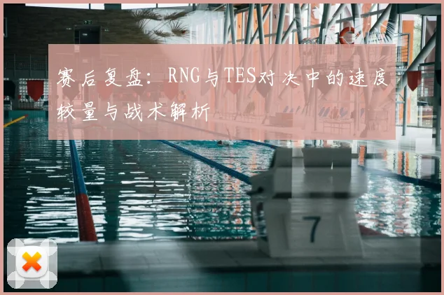 赛后复盘：RNG与TES对决中的速度较量与战术解析