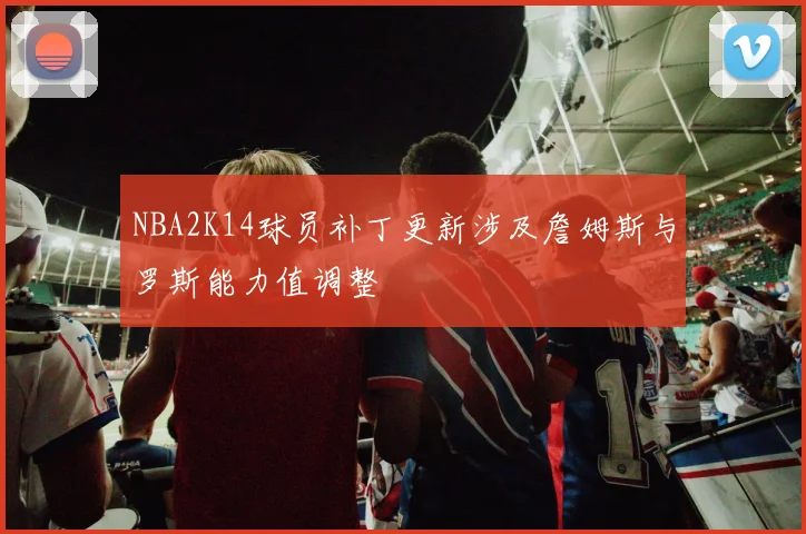 NBA2K14球员补丁更新涉及詹姆斯与罗斯能力值调整
