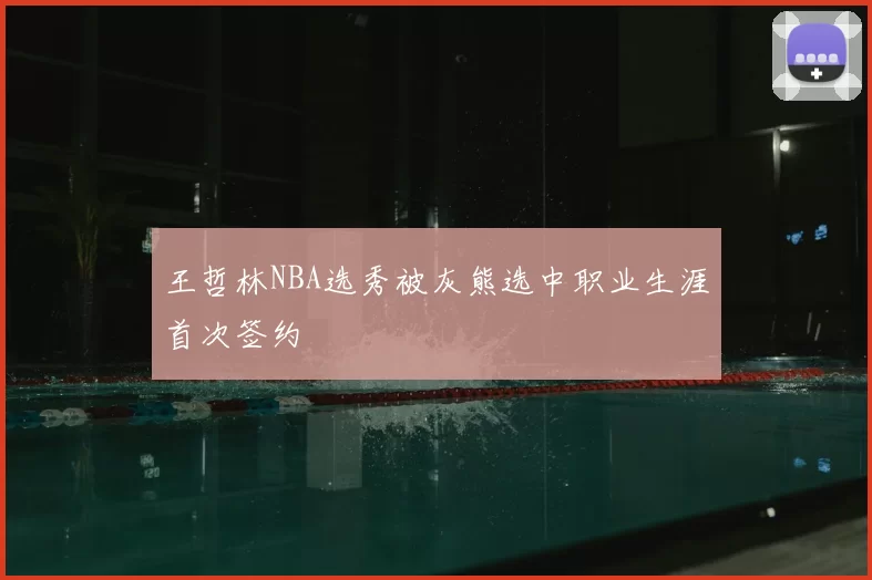 王哲林NBA选秀被灰熊选中职业生涯首次签约