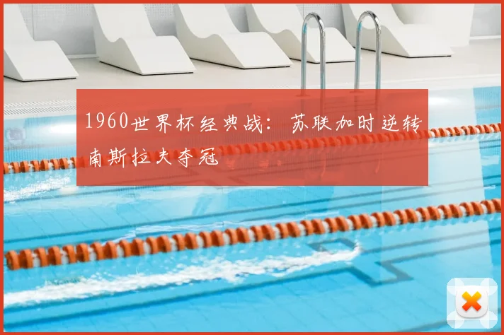 1960世界杯经典战：苏联加时逆转南斯拉夫夺冠