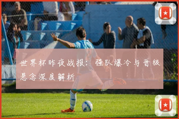 世界杯昨夜战报：强队爆冷与晋级悬念深度解析