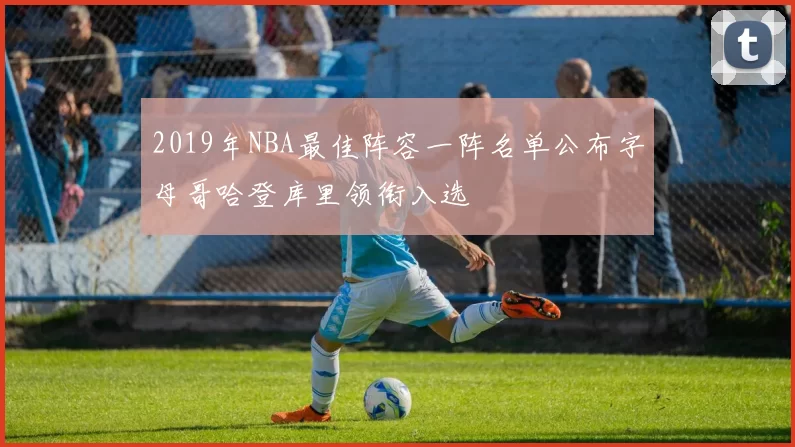 2019年NBA最佳阵容一阵名单公布字母哥哈登库里领衔入选