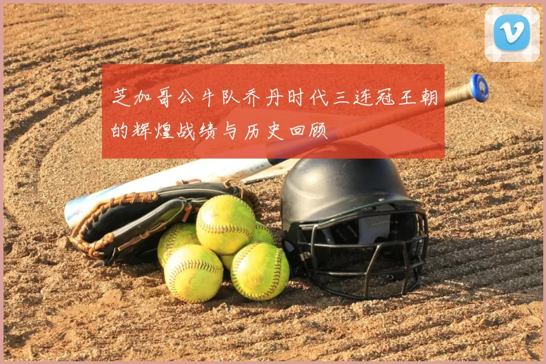芝加哥公牛队乔丹时代三连冠王朝的辉煌战绩与历史回顾