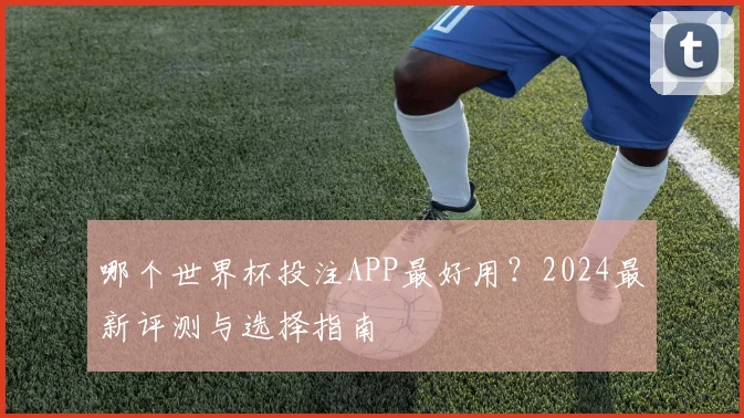 哪个世界杯投注APP最好用?2024最新评测与选择指南