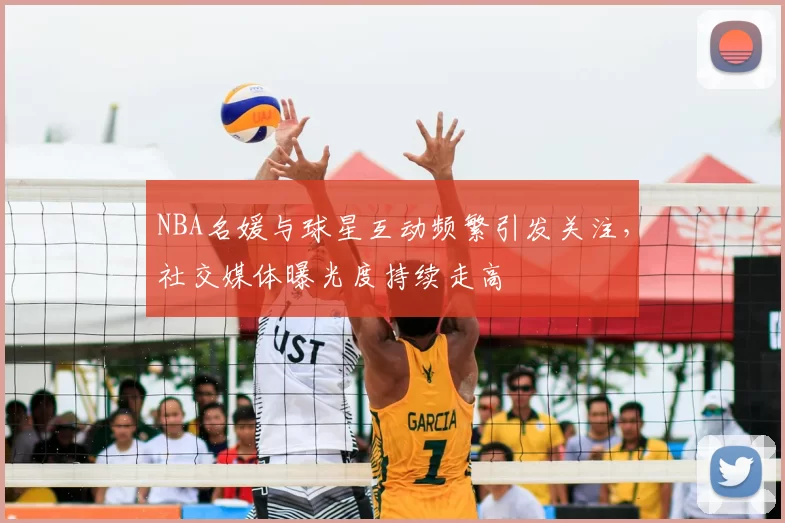 NBA名媛与球星互动频繁引发关注，社交媒体曝光度持续走高