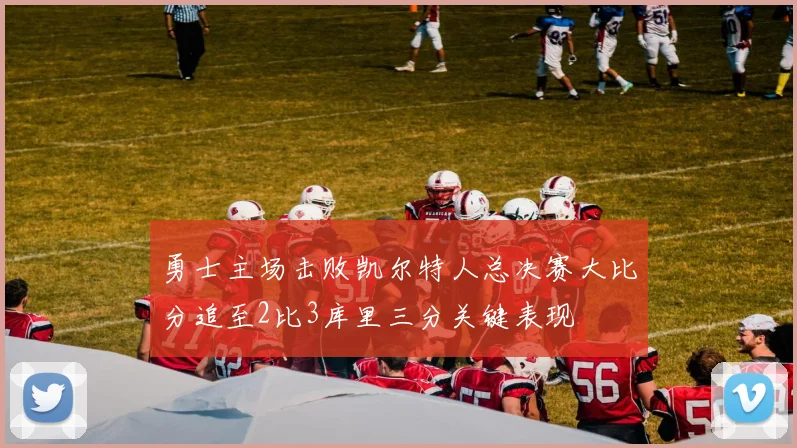 勇士主场击败凯尔特人总决赛大比分追至2比3库里三分关键表现