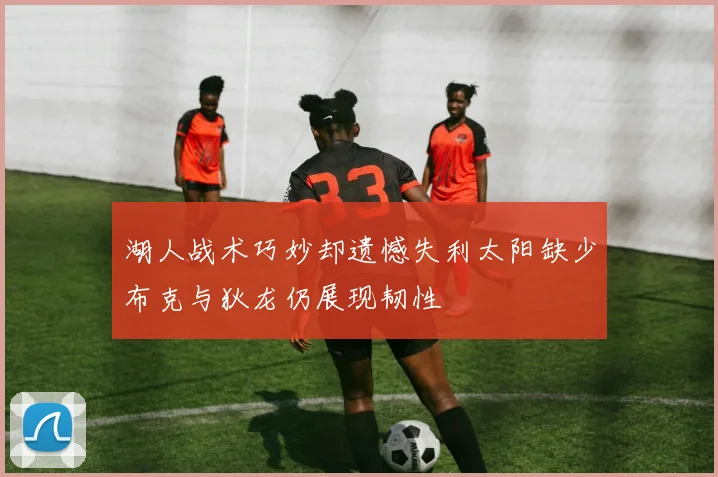 湖人战术巧妙却遗憾失利太阳缺少布克与狄龙仍展现韧性