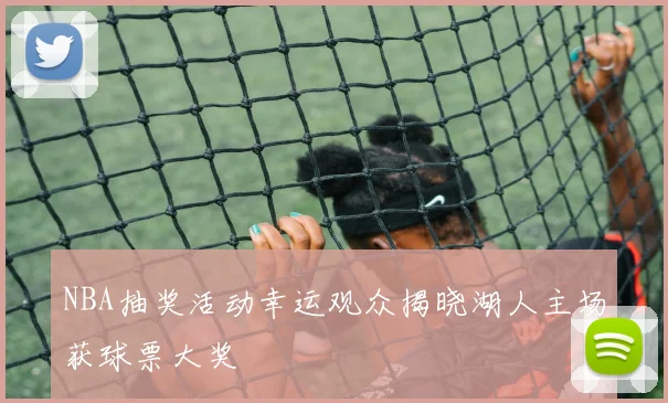 NBA抽奖活动幸运观众揭晓湖人主场获球票大奖
