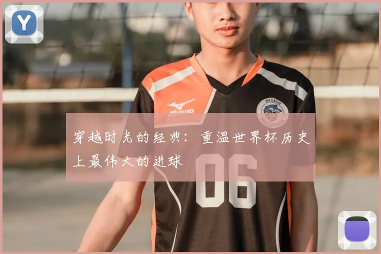 穿越时光的经典:重温世界杯历史上最伟大的进球
