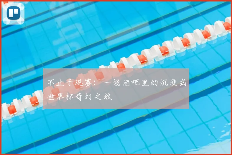 不止于观赛:一场酒吧里的沉浸式世界杯奇幻之旅