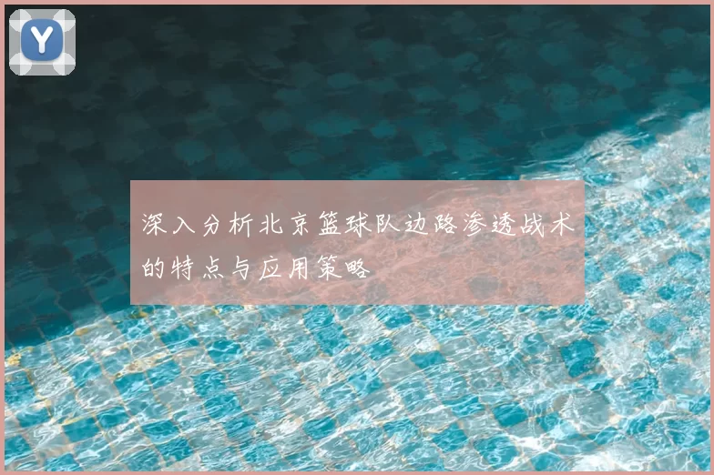 深入分析北京篮球队边路渗透战术的特点与应用策略