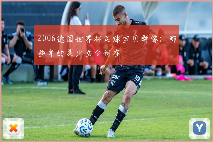2006德国世界杯足球宝贝群像:那些年的美少女今何在