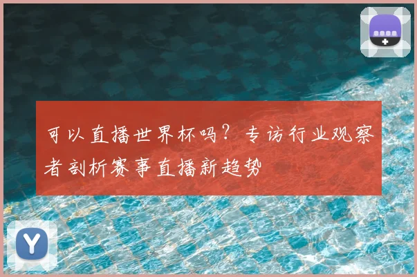 可以直播世界杯吗?专访行业观察者剖析赛事直播新趋势