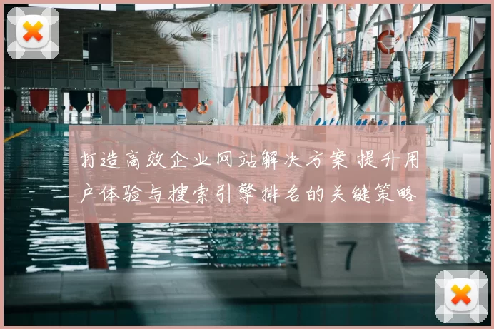 打造高效企业网站解决方案 提升用户体验与搜索引擎排名的关键策略