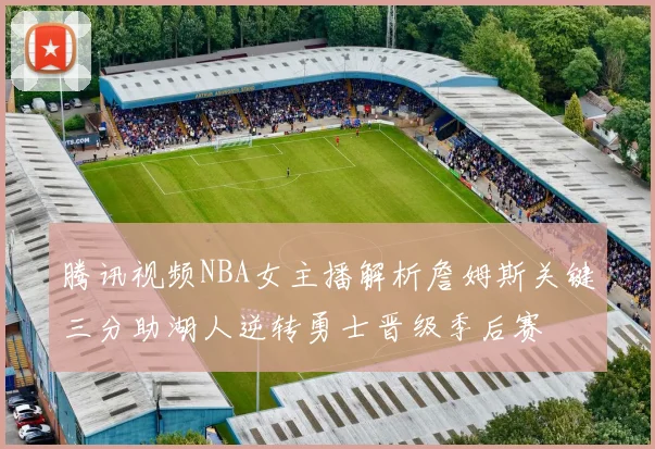 腾讯视频NBA女主播解析詹姆斯关键三分助湖人逆转勇士晋级季后赛