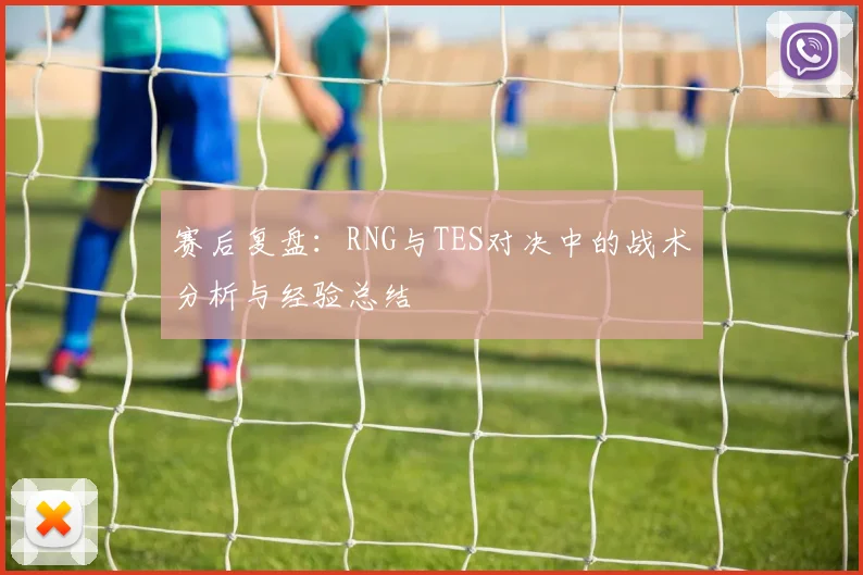 赛后复盘:RNG与TES对决中的战术分析与经验总结