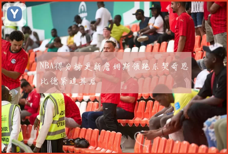 NBA得分榜更新詹姆斯领跑东契奇恩比德紧追其后