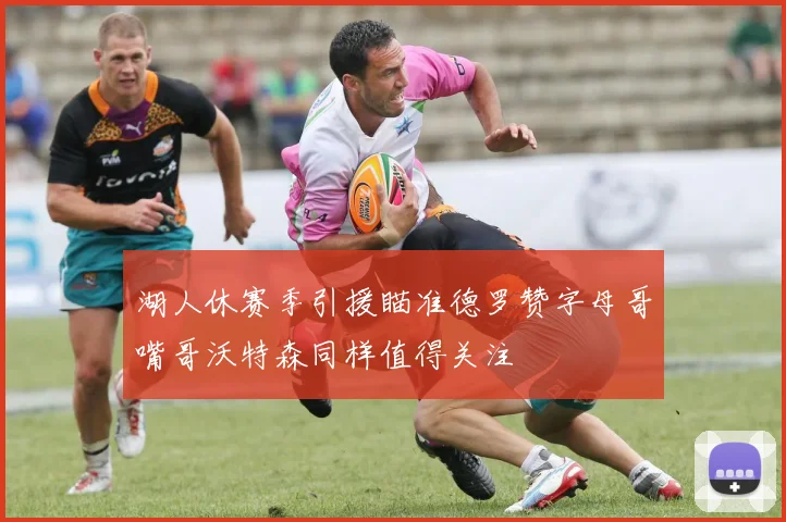 湖人休赛季引援瞄准德罗赞字母哥嘴哥沃特森同样值得关注