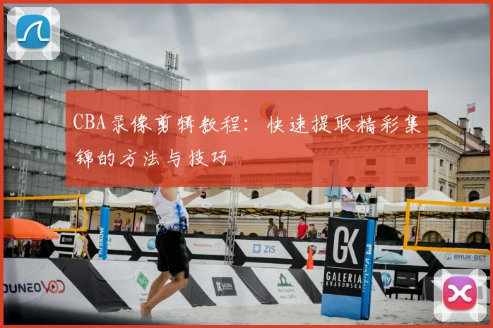 CBA录像剪辑教程：快速提取精彩集锦的方法与技巧