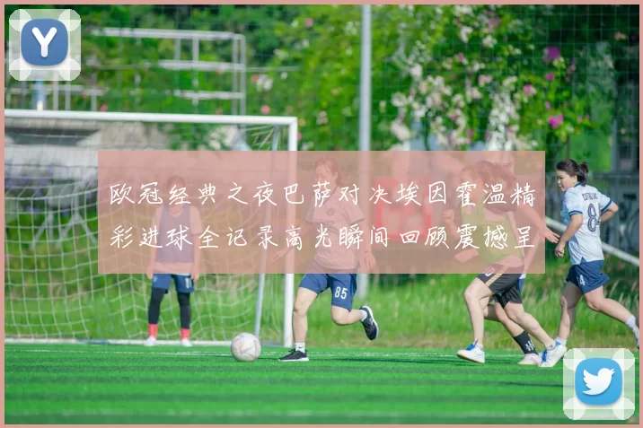 欧冠经典之夜巴萨对决埃因霍温精彩进球全记录高光瞬间回顾震撼呈现