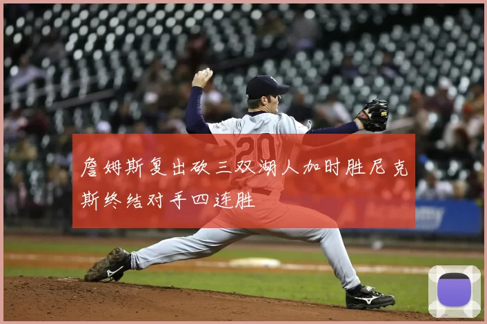 詹姆斯复出砍三双湖人加时胜尼克斯终结对手四连胜