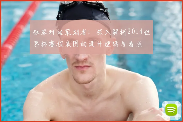 独家对话策划者:深入解析2014世界杯赛程表图的设计逻辑与看点