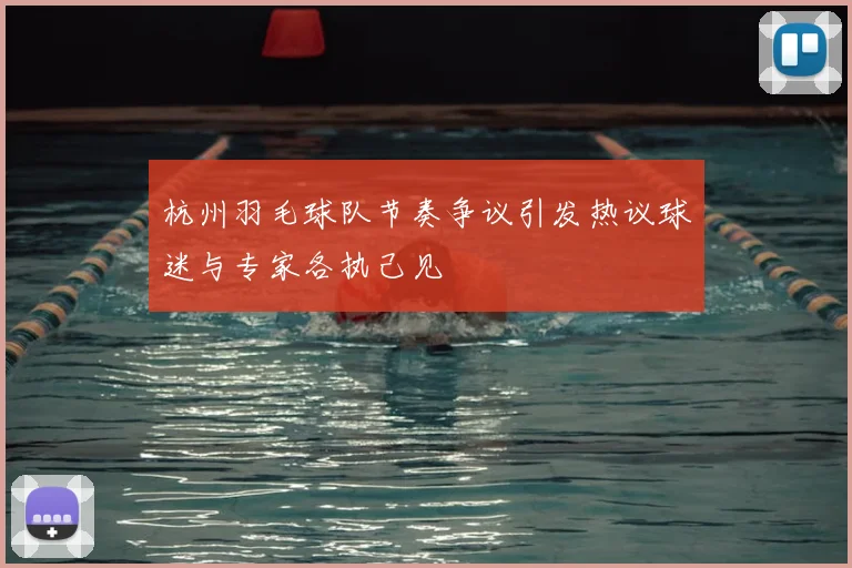 杭州羽毛球队节奏争议引发热议球迷与专家各执己见