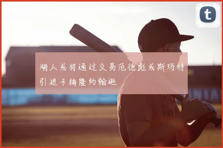 湖人或将通过交易范德彪或斯玛特引进卡梅隆约翰逊