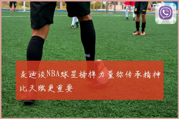 麦迪谈NBA球星榜样力量称传承精神比天赋更重要