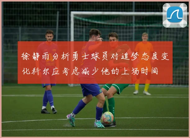 徐静雨分析勇士球员对追梦态度变化科尔应考虑减少他的上场时间