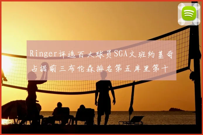 Ringer评选百大球员SGA文班约基奇占据前三布伦森排名第五库里第十杜兰特第十六詹姆斯第二十