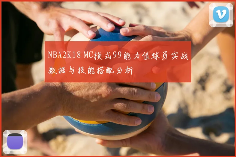 NBA2K18 MC模式99能力值球员实战数据与技能搭配分析